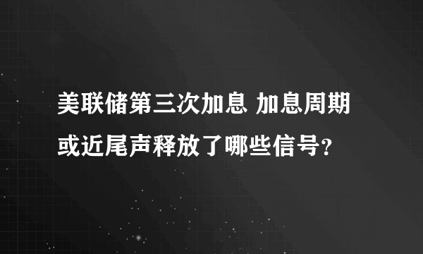 美联储第三次加息 加息周期或近尾声释放了哪些信号？