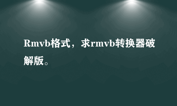 Rmvb格式，求rmvb转换器破解版。