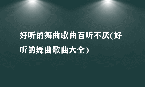 好听的舞曲歌曲百听不厌(好听的舞曲歌曲大全)