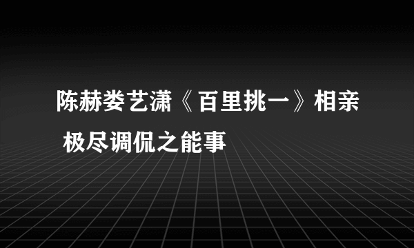 陈赫娄艺潇《百里挑一》相亲 极尽调侃之能事