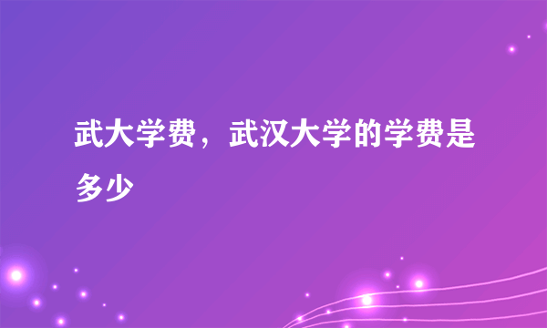 武大学费，武汉大学的学费是多少