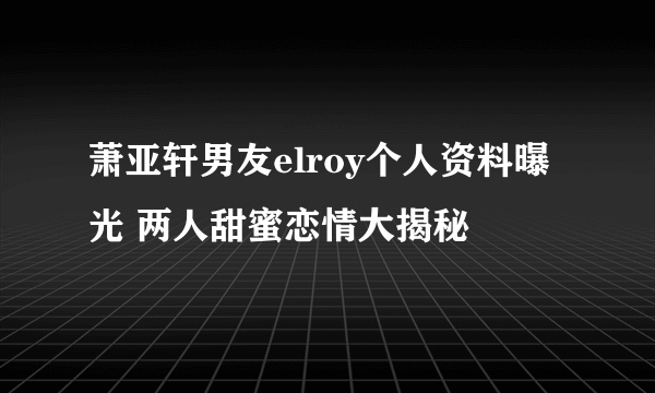 萧亚轩男友elroy个人资料曝光 两人甜蜜恋情大揭秘