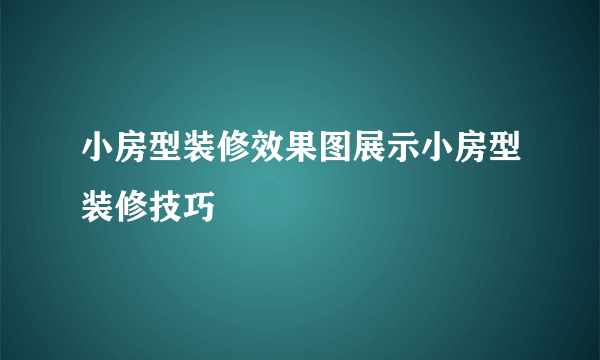 小房型装修效果图展示小房型装修技巧