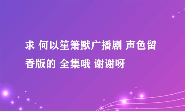 求 何以笙箫默广播剧 声色留香版的 全集哦 谢谢呀