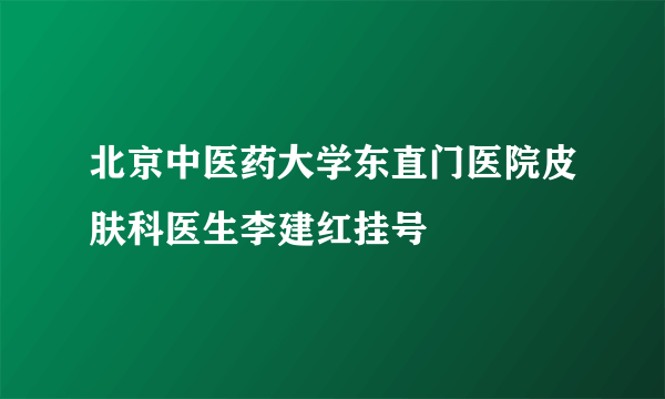 北京中医药大学东直门医院皮肤科医生李建红挂号