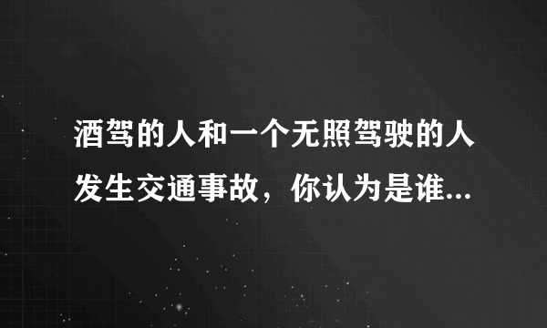 酒驾的人和一个无照驾驶的人发生交通事故，你认为是谁的责任？