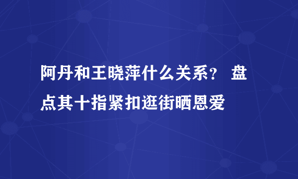 阿丹和王晓萍什么关系？ 盘点其十指紧扣逛街晒恩爱