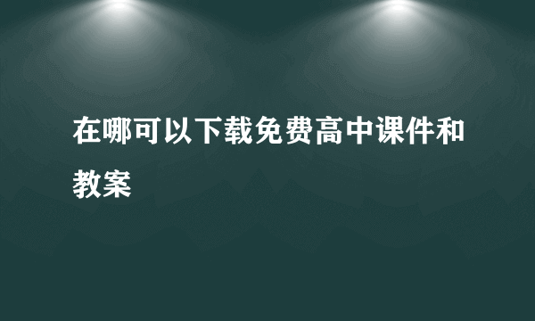 在哪可以下载免费高中课件和教案