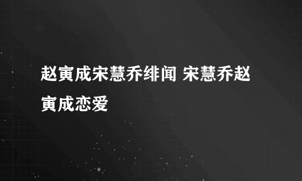 赵寅成宋慧乔绯闻 宋慧乔赵寅成恋爱