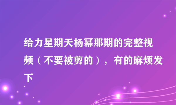 给力星期天杨幂那期的完整视频（不要被剪的），有的麻烦发下