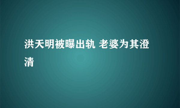 洪天明被曝出轨 老婆为其澄清