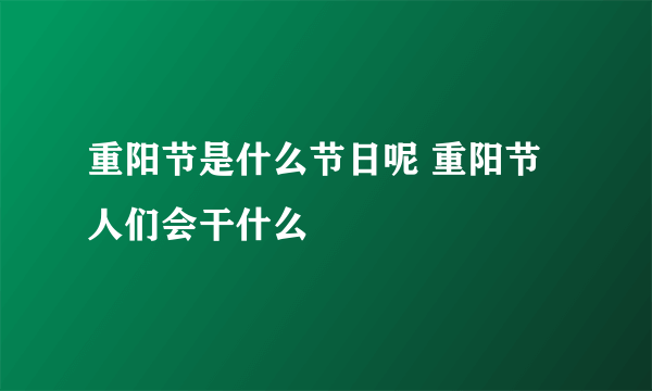 重阳节是什么节日呢 重阳节人们会干什么