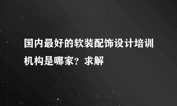 国内最好的软装配饰设计培训机构是哪家？求解