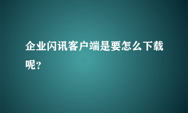 企业闪讯客户端是要怎么下载呢？