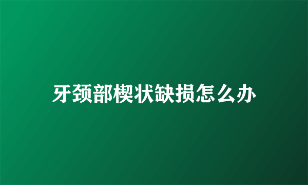 牙颈部楔状缺损怎么办