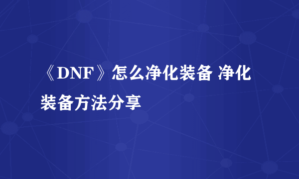 《DNF》怎么净化装备 净化装备方法分享