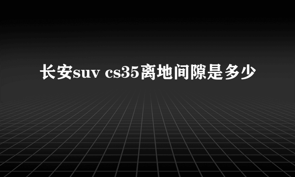 长安suv cs35离地间隙是多少