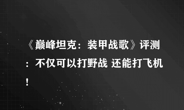 《巅峰坦克：装甲战歌》评测：不仅可以打野战 还能打飞机！