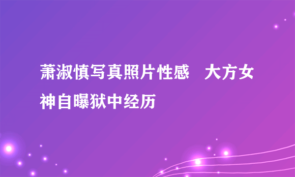 萧淑慎写真照片性感   大方女神自曝狱中经历