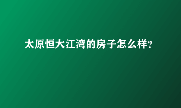 太原恒大江湾的房子怎么样？