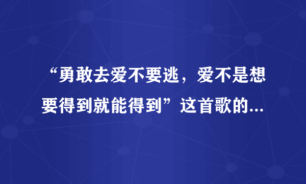 “勇敢去爱不要逃，爱不是想要得到就能得到”这首歌的名字叫什么？