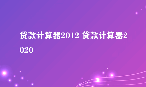 贷款计算器2012 贷款计算器2020