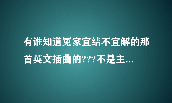 有谁知道冤家宜结不宜解的那首英文插曲的???不是主题曲,,.注意<>谢谢`````