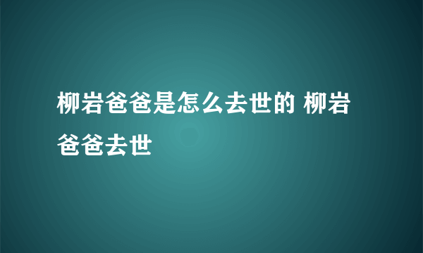 柳岩爸爸是怎么去世的 柳岩爸爸去世