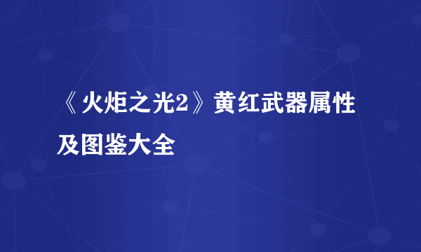 《火炬之光2》黄红武器属性及图鉴大全