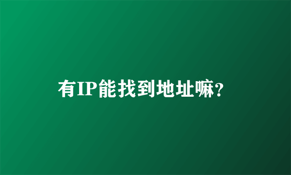 有IP能找到地址嘛？