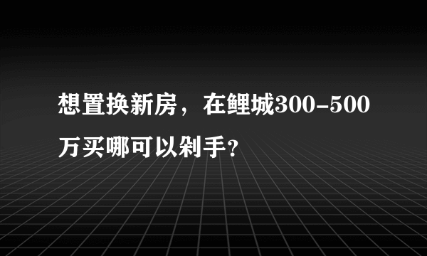 想置换新房，在鲤城300-500万买哪可以剁手？