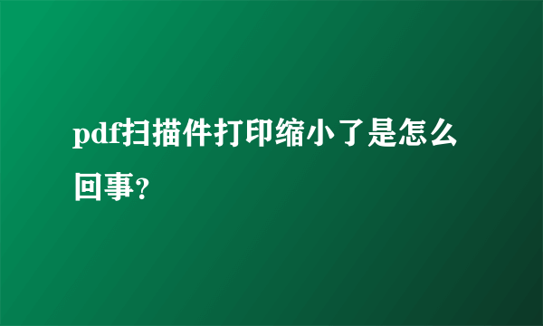 pdf扫描件打印缩小了是怎么回事？