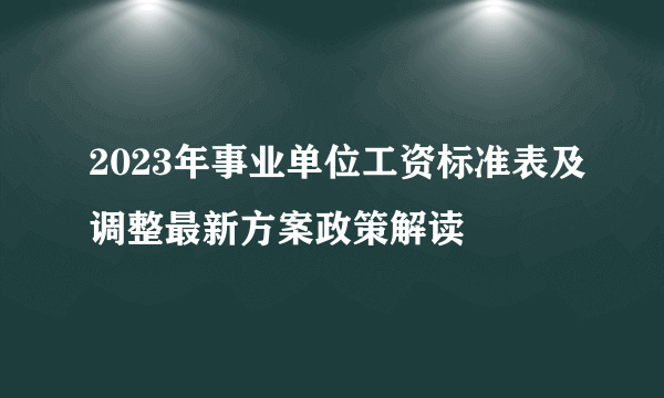 2023年事业单位工资标准表及调整最新方案政策解读