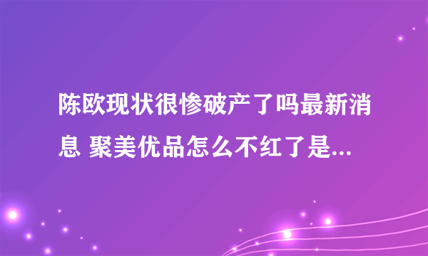 陈欧现状很惨破产了吗最新消息 聚美优品怎么不红了是不是倒闭了