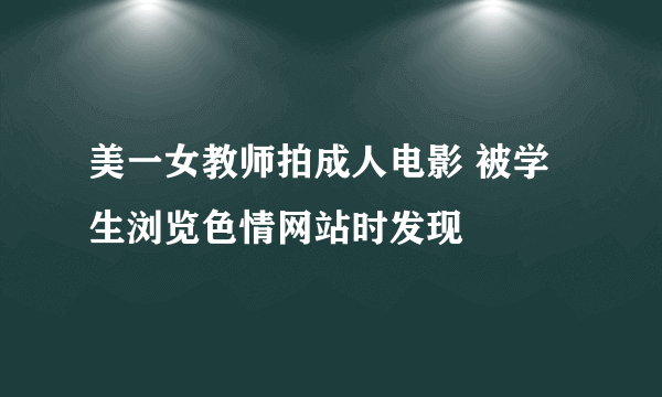 美一女教师拍成人电影 被学生浏览色情网站时发现