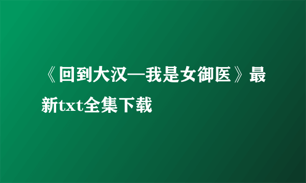 《回到大汉—我是女御医》最新txt全集下载