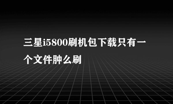 三星i5800刷机包下载只有一个文件肿么刷