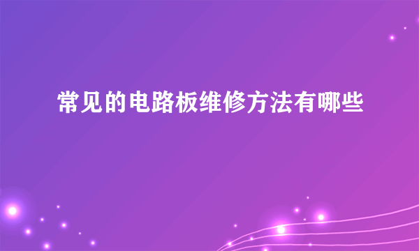 常见的电路板维修方法有哪些