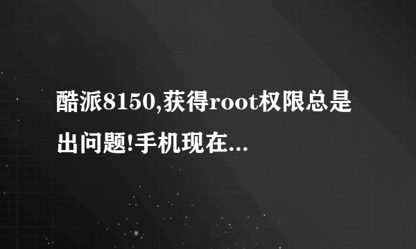 酷派8150,获得root权限总是出问题!手机现在存储空间都满了,卡的很,