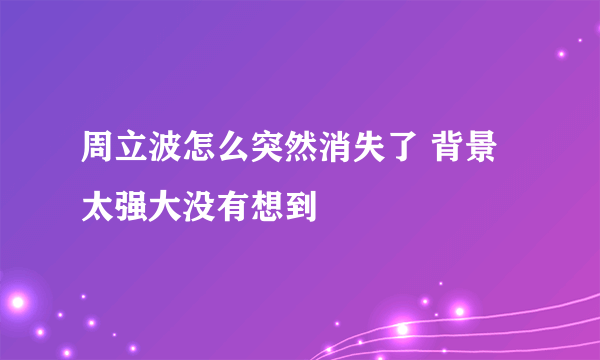 周立波怎么突然消失了 背景太强大没有想到