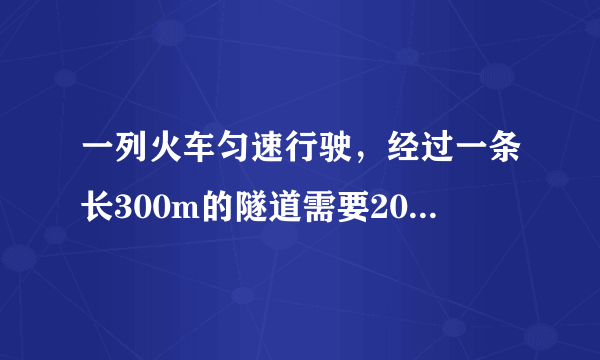 一列火车匀速行驶，经过一条长300m的隧道需要20s的时间。