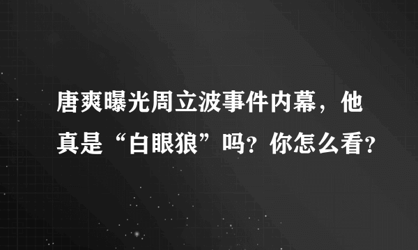 唐爽曝光周立波事件内幕，他真是“白眼狼”吗？你怎么看？