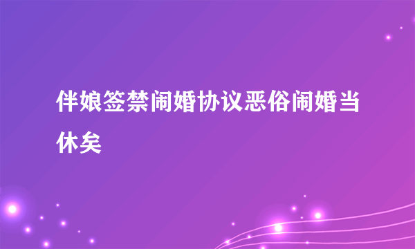 伴娘签禁闹婚协议恶俗闹婚当休矣