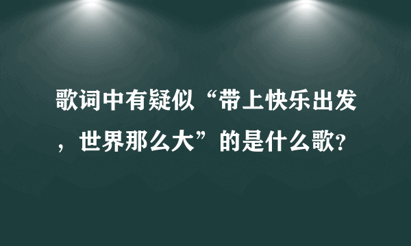 歌词中有疑似“带上快乐出发，世界那么大”的是什么歌？