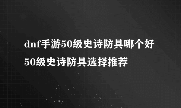 dnf手游50级史诗防具哪个好 50级史诗防具选择推荐