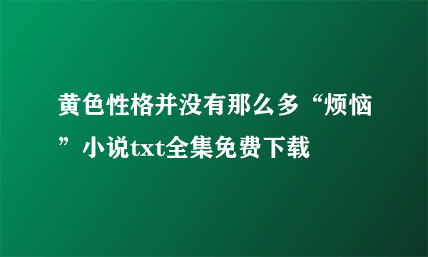 黄色性格并没有那么多“烦恼”小说txt全集免费下载