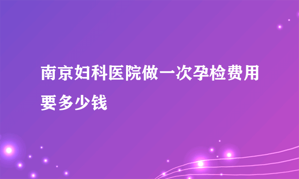 南京妇科医院做一次孕检费用要多少钱