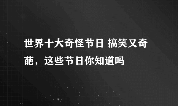 世界十大奇怪节日 搞笑又奇葩，这些节日你知道吗