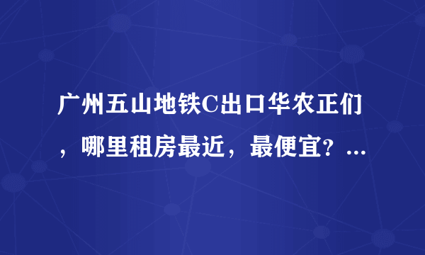 广州五山地铁C出口华农正们，哪里租房最近，最便宜？岑村哪边近吗？岑村哪里近？具体点？