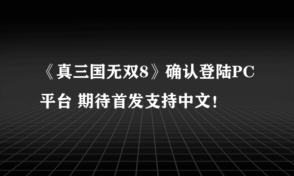 《真三国无双8》确认登陆PC平台 期待首发支持中文！